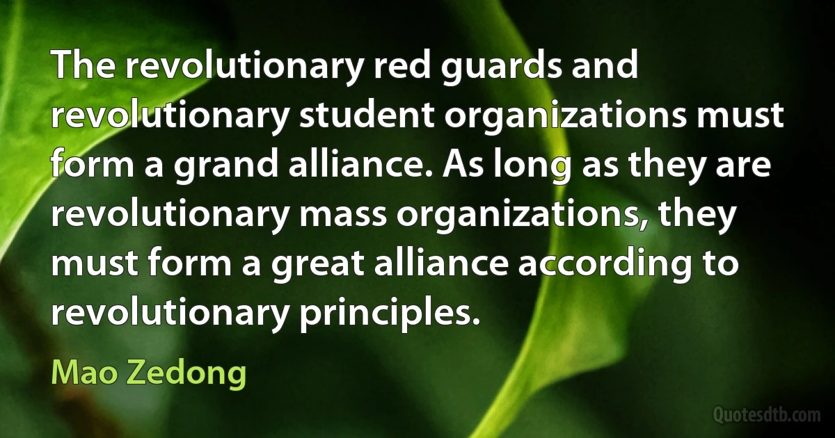 The revolutionary red guards and revolutionary student organizations must form a grand alliance. As long as they are revolutionary mass organizations, they must form a great alliance according to revolutionary principles. (Mao Zedong)