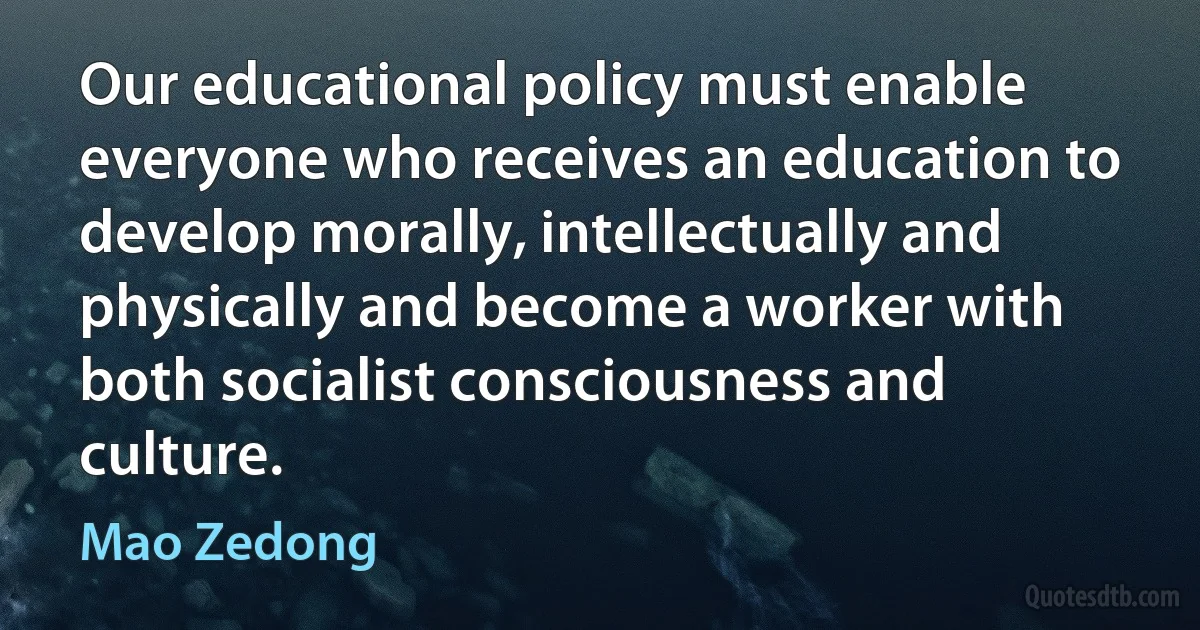 Our educational policy must enable everyone who receives an education to develop morally, intellectually and physically and become a worker with both socialist consciousness and culture. (Mao Zedong)