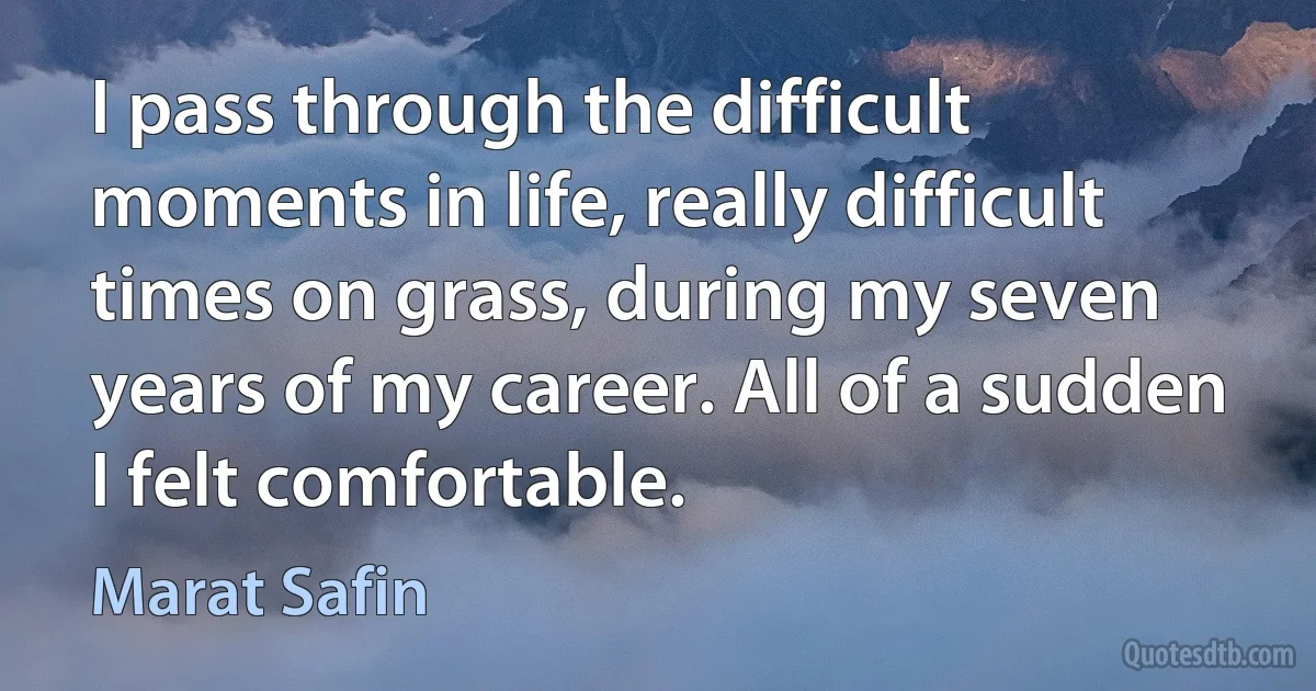 I pass through the difficult moments in life, really difficult times on grass, during my seven years of my career. All of a sudden I felt comfortable. (Marat Safin)