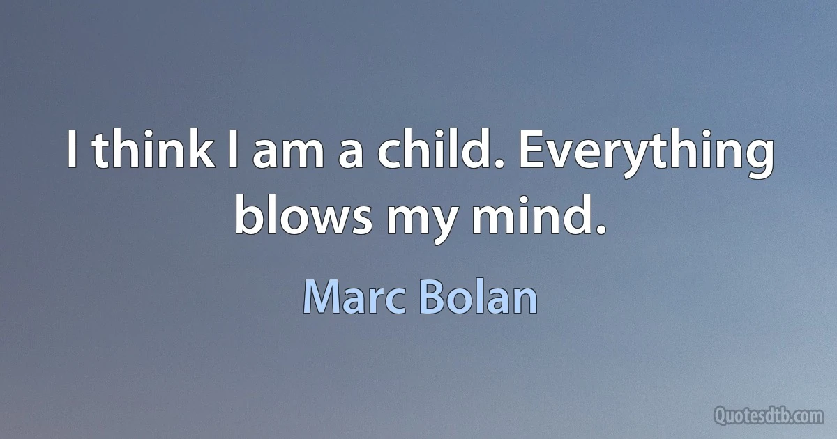 I think I am a child. Everything blows my mind. (Marc Bolan)