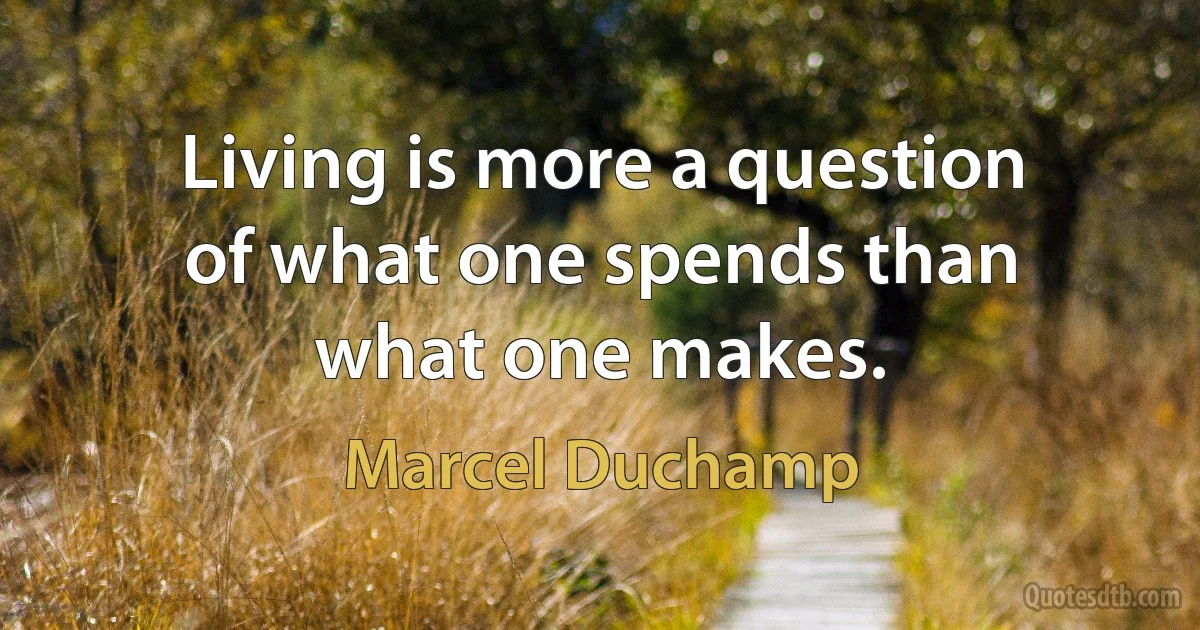 Living is more a question of what one spends than what one makes. (Marcel Duchamp)