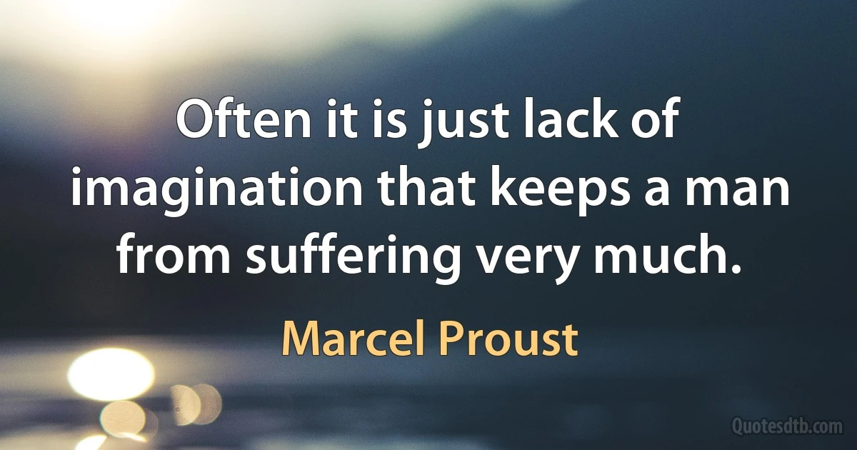 Often it is just lack of imagination that keeps a man from suffering very much. (Marcel Proust)