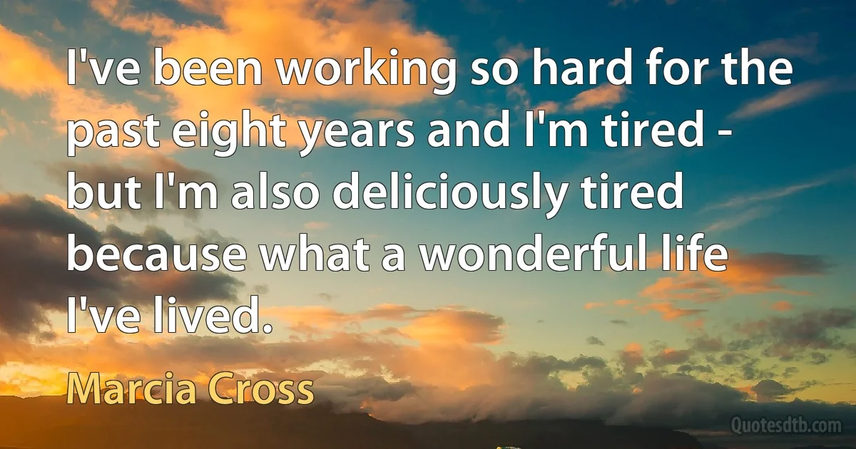 I've been working so hard for the past eight years and I'm tired - but I'm also deliciously tired because what a wonderful life I've lived. (Marcia Cross)