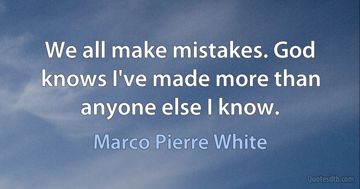 We all make mistakes. God knows I've made more than anyone else I know. (Marco Pierre White)