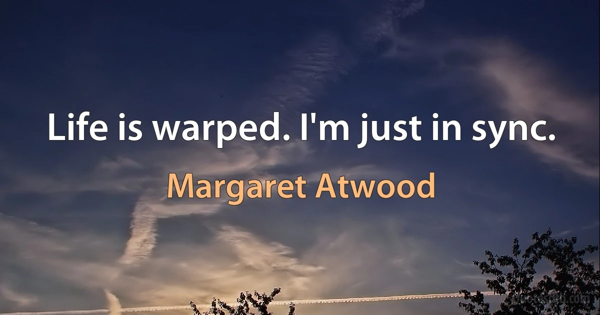 Life is warped. I'm just in sync. (Margaret Atwood)