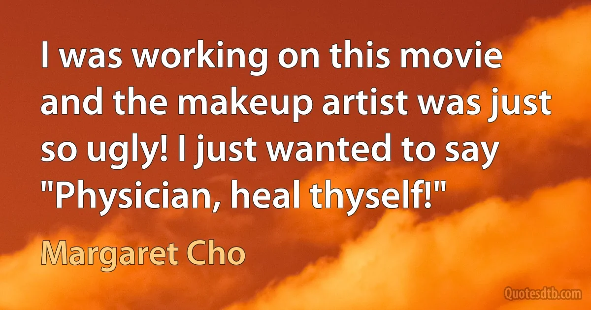 I was working on this movie and the makeup artist was just so ugly! I just wanted to say "Physician, heal thyself!" (Margaret Cho)