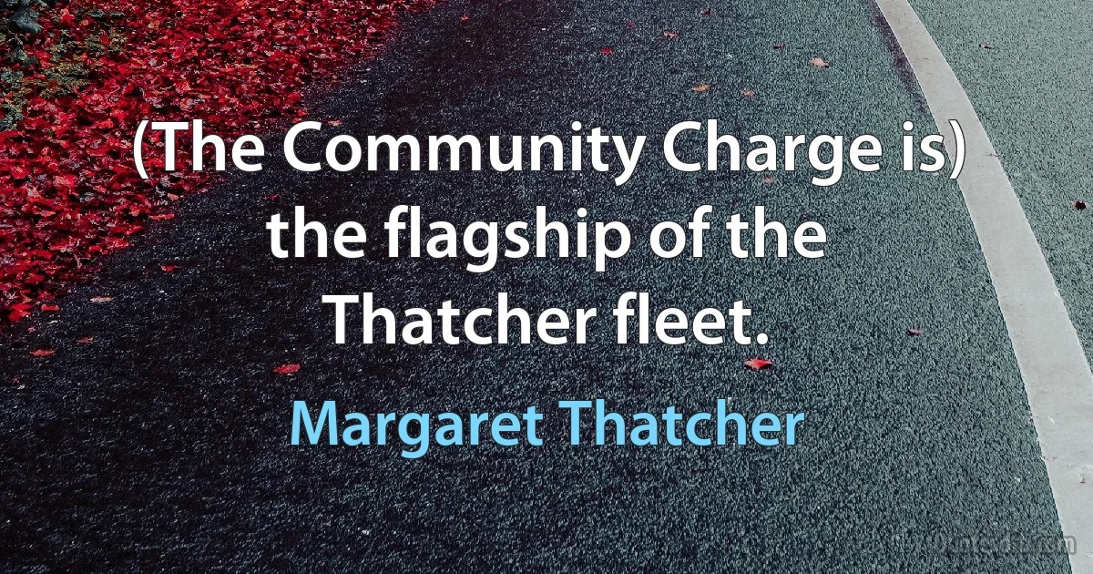 (The Community Charge is) the flagship of the Thatcher fleet. (Margaret Thatcher)