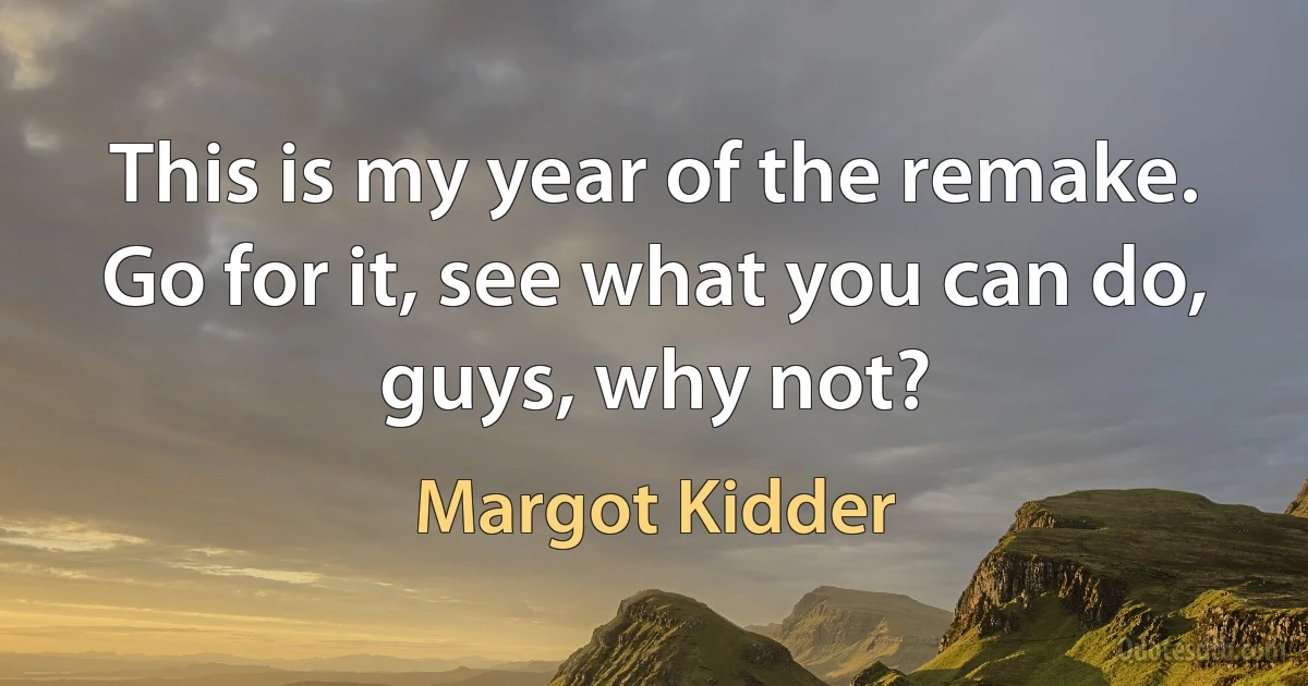 This is my year of the remake. Go for it, see what you can do, guys, why not? (Margot Kidder)