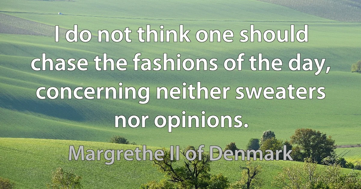 I do not think one should chase the fashions of the day, concerning neither sweaters nor opinions. (Margrethe II of Denmark)