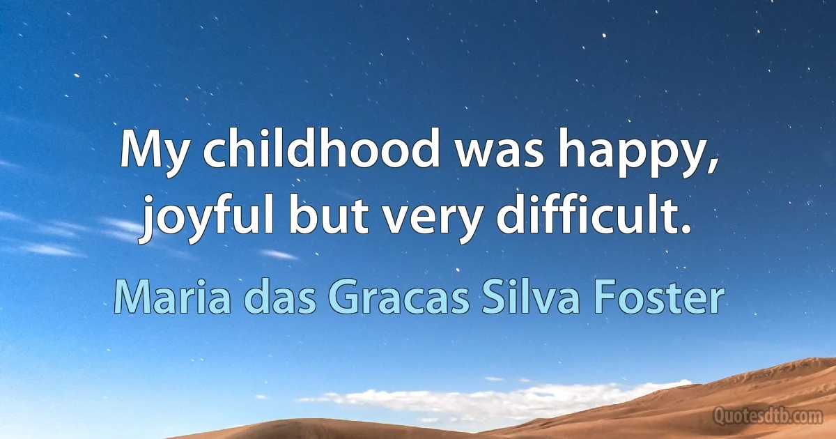 My childhood was happy, joyful but very difficult. (Maria das Gracas Silva Foster)