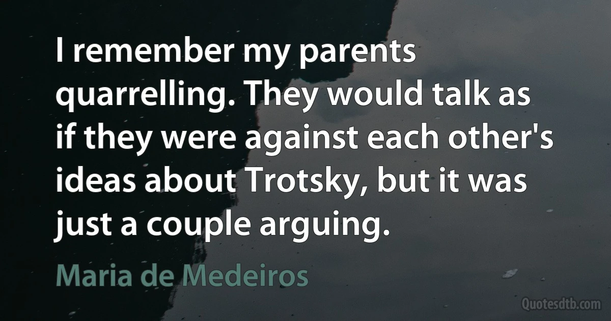 I remember my parents quarrelling. They would talk as if they were against each other's ideas about Trotsky, but it was just a couple arguing. (Maria de Medeiros)