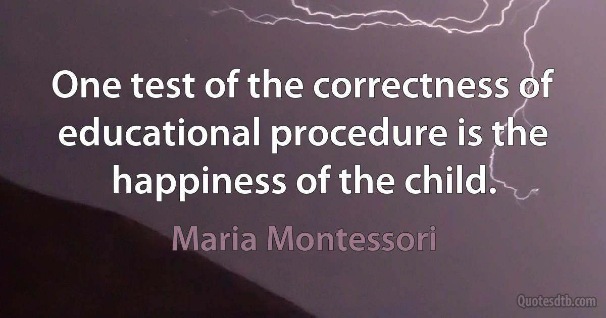 One test of the correctness of educational procedure is the happiness of the child. (Maria Montessori)