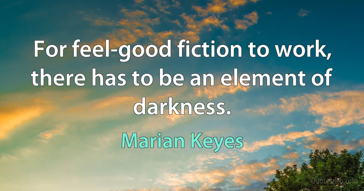 For feel-good fiction to work, there has to be an element of darkness. (Marian Keyes)