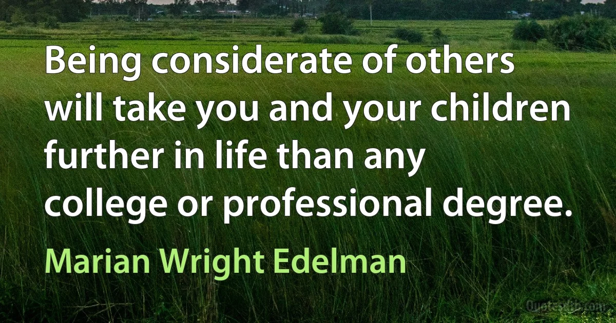 Being considerate of others will take you and your children further in life than any college or professional degree. (Marian Wright Edelman)