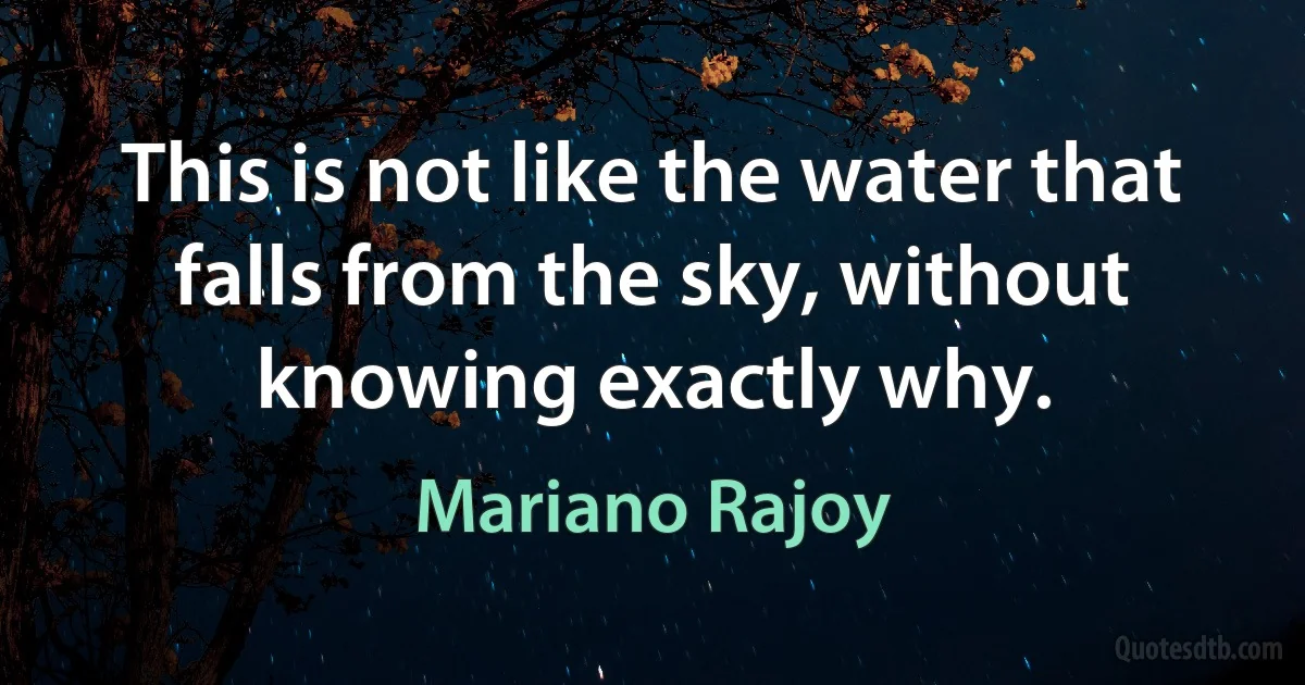 This is not like the water that falls from the sky, without knowing exactly why. (Mariano Rajoy)