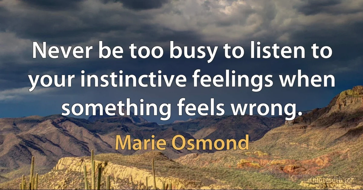 Never be too busy to listen to your instinctive feelings when something feels wrong. (Marie Osmond)