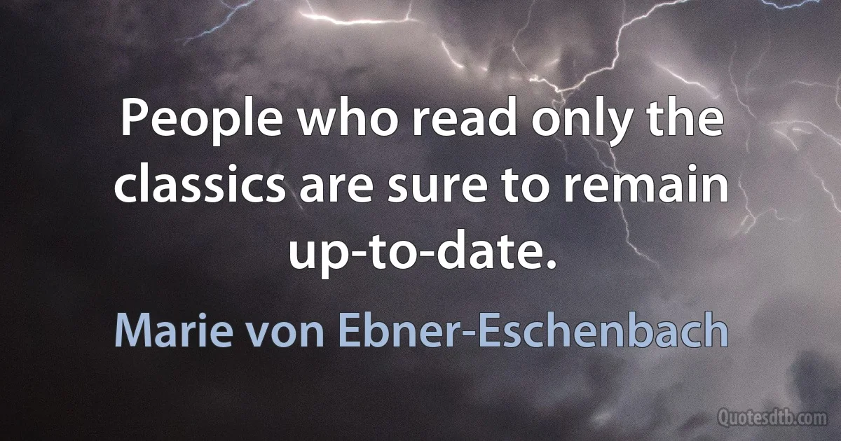 People who read only the classics are sure to remain up-to-date. (Marie von Ebner-Eschenbach)