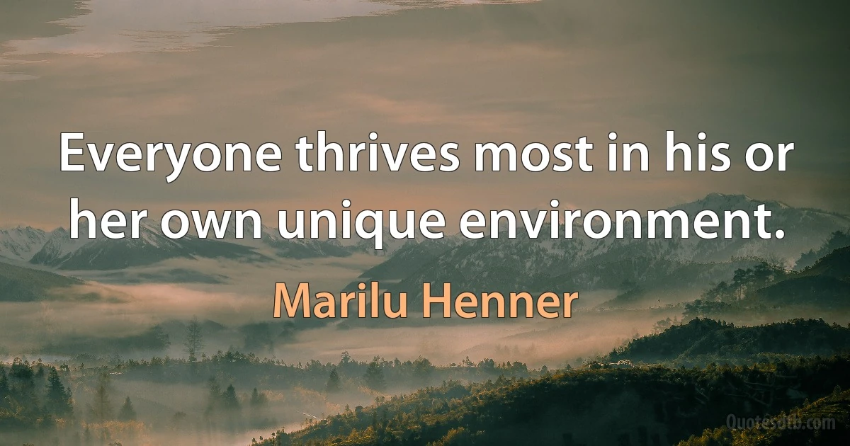 Everyone thrives most in his or her own unique environment. (Marilu Henner)