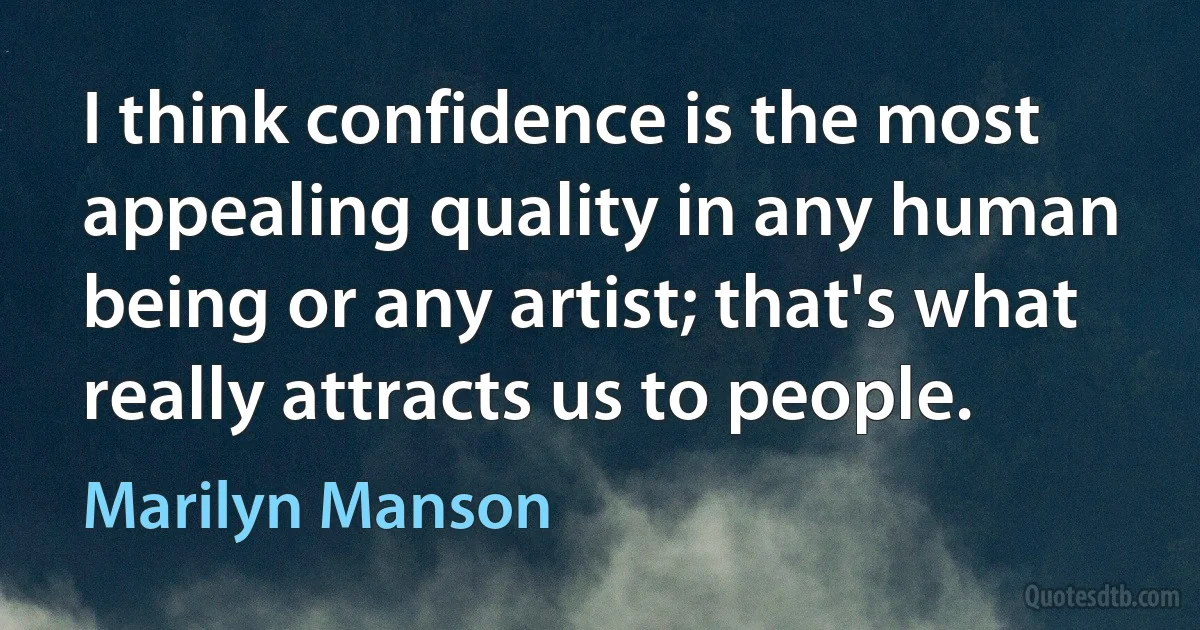 I think confidence is the most appealing quality in any human being or any artist; that's what really attracts us to people. (Marilyn Manson)