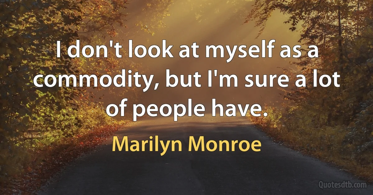 I don't look at myself as a commodity, but I'm sure a lot of people have. (Marilyn Monroe)