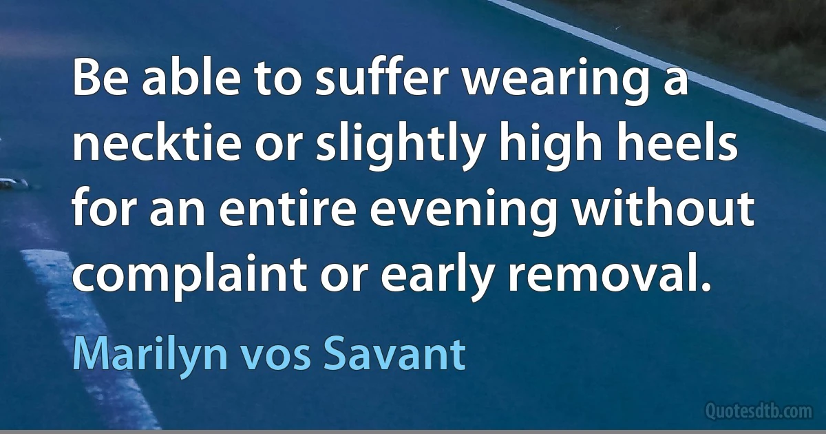 Be able to suffer wearing a necktie or slightly high heels for an entire evening without complaint or early removal. (Marilyn vos Savant)