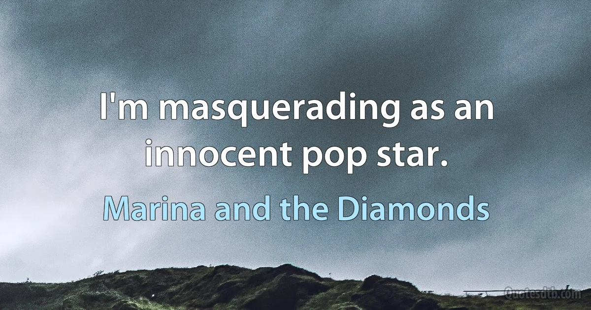 I'm masquerading as an innocent pop star. (Marina and the Diamonds)