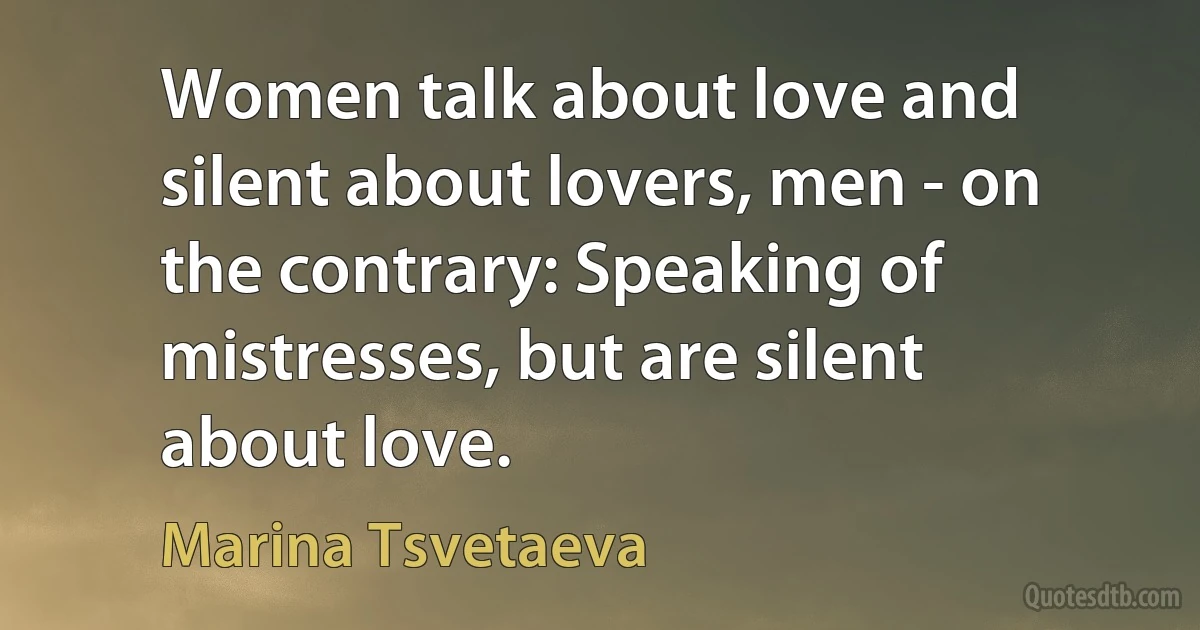 Women talk about love and silent about lovers, men - on the contrary: Speaking of mistresses, but are silent about love. (Marina Tsvetaeva)