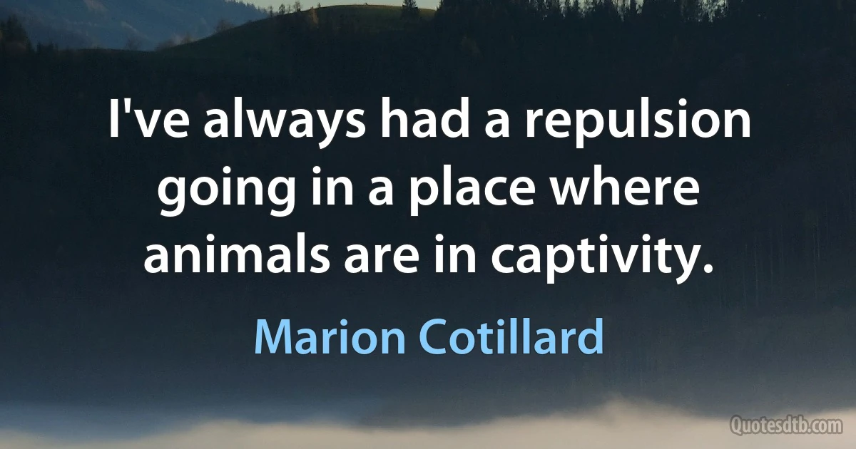 I've always had a repulsion going in a place where animals are in captivity. (Marion Cotillard)