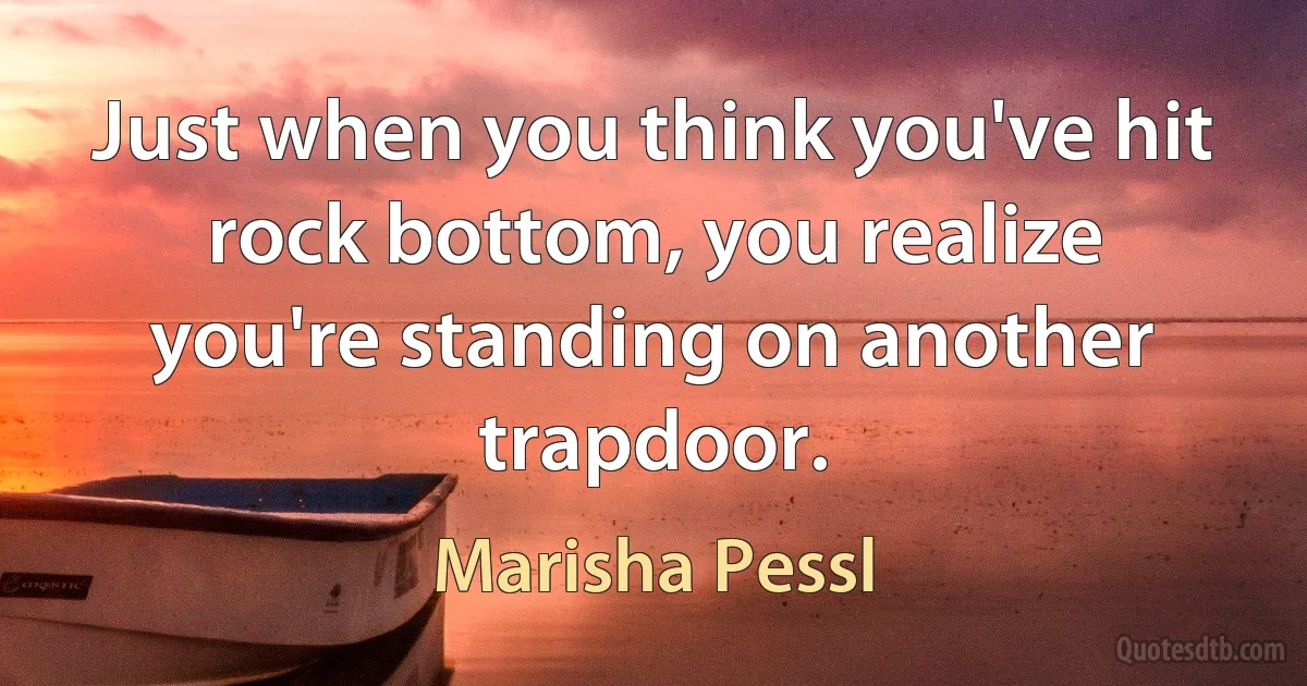 Just when you think you've hit rock bottom, you realize you're standing on another trapdoor. (Marisha Pessl)