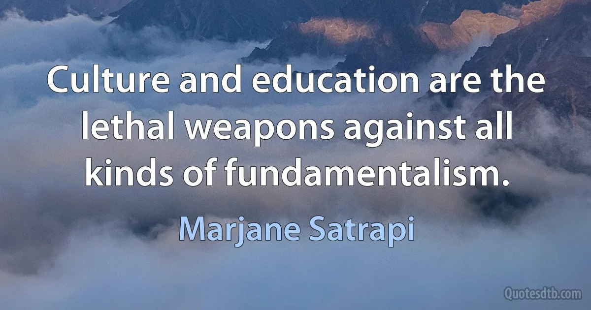 Culture and education are the lethal weapons against all kinds of fundamentalism. (Marjane Satrapi)