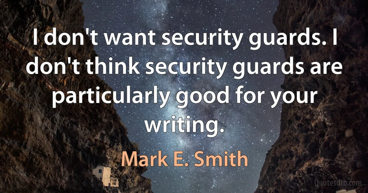 I don't want security guards. I don't think security guards are particularly good for your writing. (Mark E. Smith)