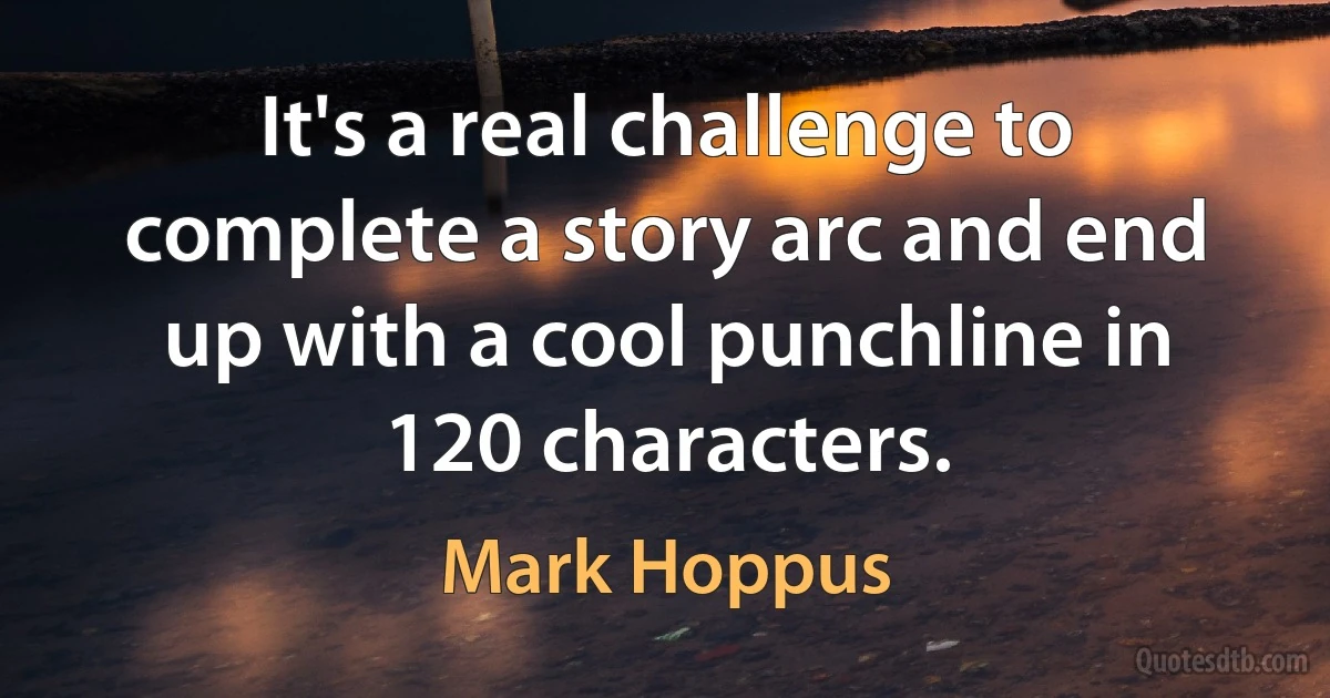 It's a real challenge to complete a story arc and end up with a cool punchline in 120 characters. (Mark Hoppus)