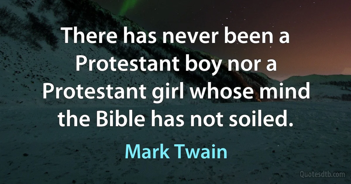 There has never been a Protestant boy nor a Protestant girl whose mind the Bible has not soiled. (Mark Twain)