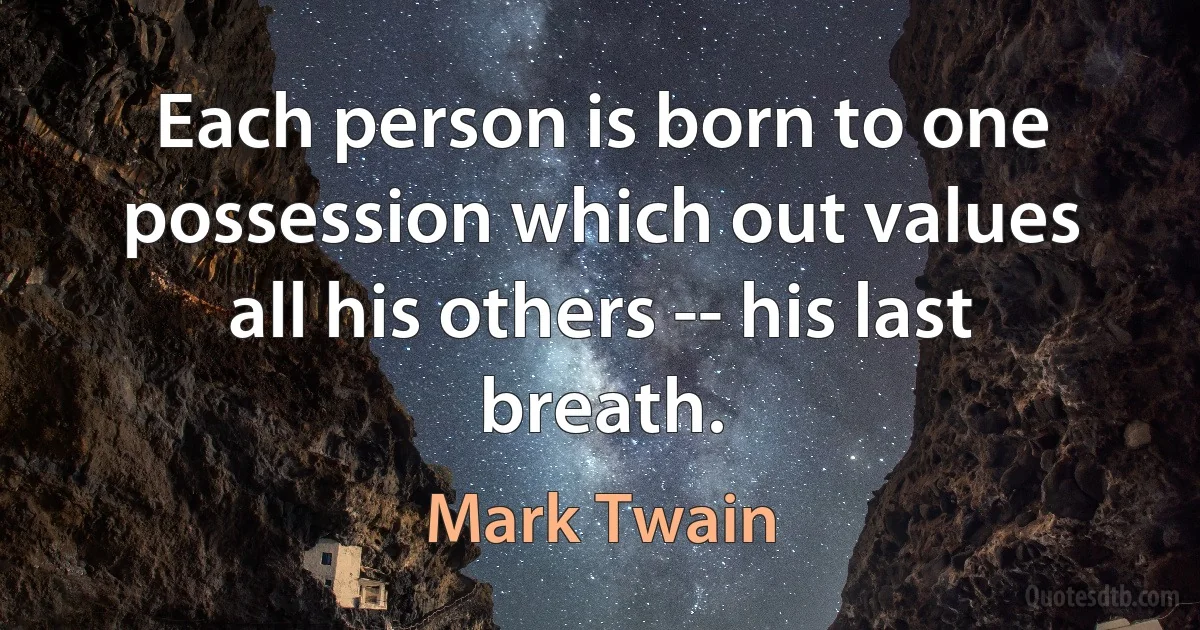 Each person is born to one possession which out values all his others -- his last breath. (Mark Twain)