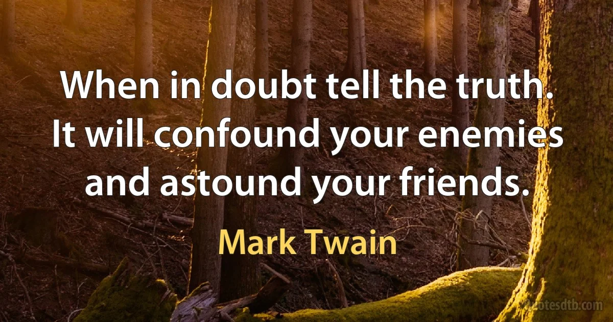 When in doubt tell the truth. It will confound your enemies and astound your friends. (Mark Twain)