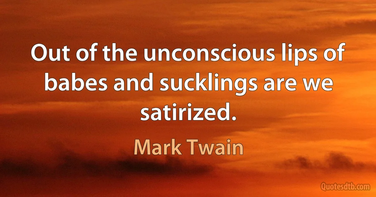 Out of the unconscious lips of babes and sucklings are we satirized. (Mark Twain)