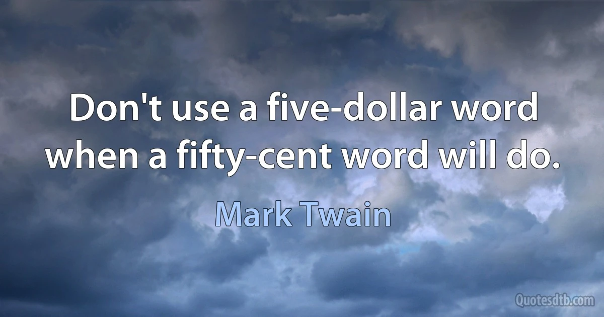 Don't use a five-dollar word when a fifty-cent word will do. (Mark Twain)