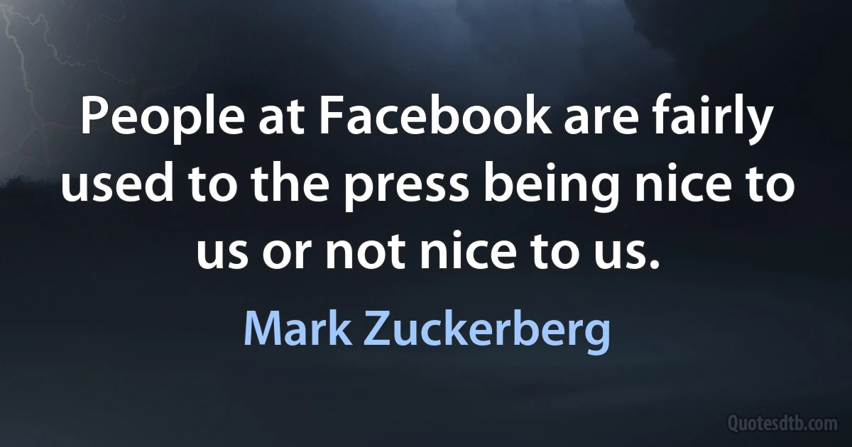 People at Facebook are fairly used to the press being nice to us or not nice to us. (Mark Zuckerberg)