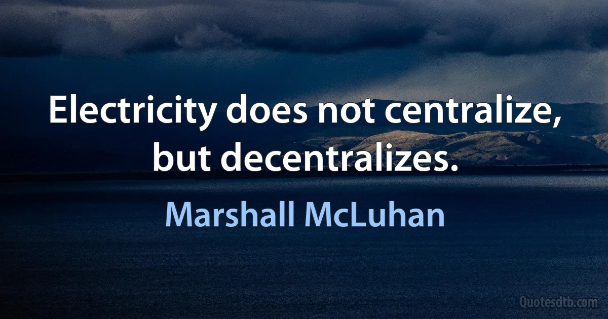 Electricity does not centralize, but decentralizes. (Marshall McLuhan)