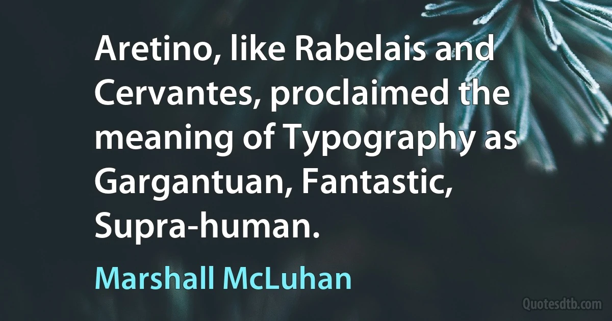 Aretino, like Rabelais and Cervantes, proclaimed the meaning of Typography as Gargantuan, Fantastic, Supra-human. (Marshall McLuhan)