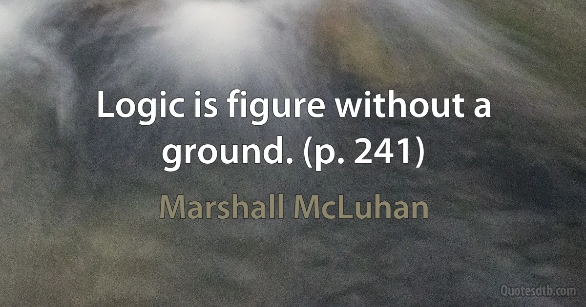 Logic is figure without a ground. (p. 241) (Marshall McLuhan)