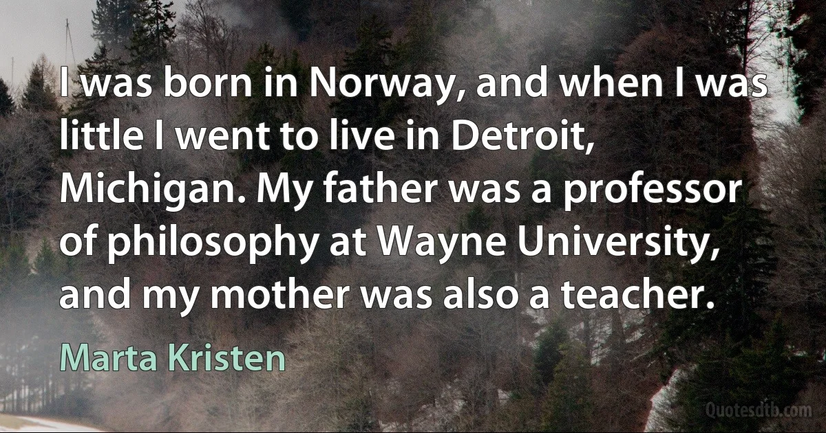 I was born in Norway, and when I was little I went to live in Detroit, Michigan. My father was a professor of philosophy at Wayne University, and my mother was also a teacher. (Marta Kristen)