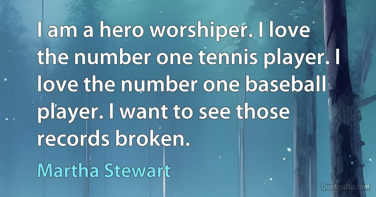 I am a hero worshiper. I love the number one tennis player. I love the number one baseball player. I want to see those records broken. (Martha Stewart)