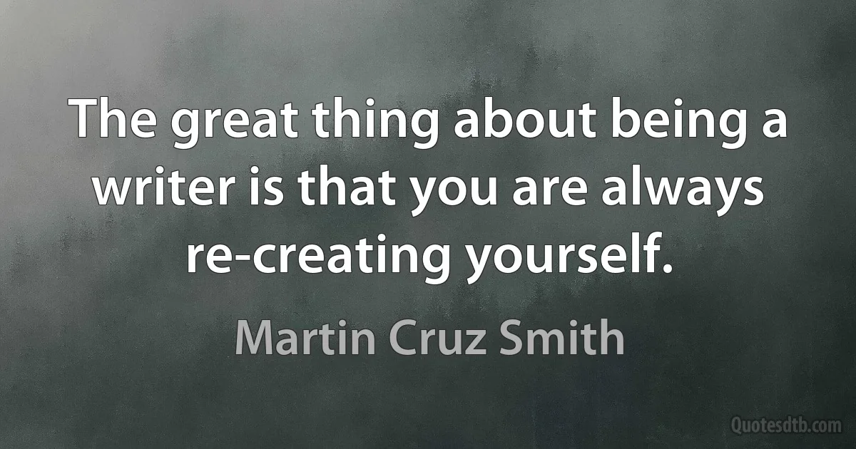 The great thing about being a writer is that you are always re-creating yourself. (Martin Cruz Smith)