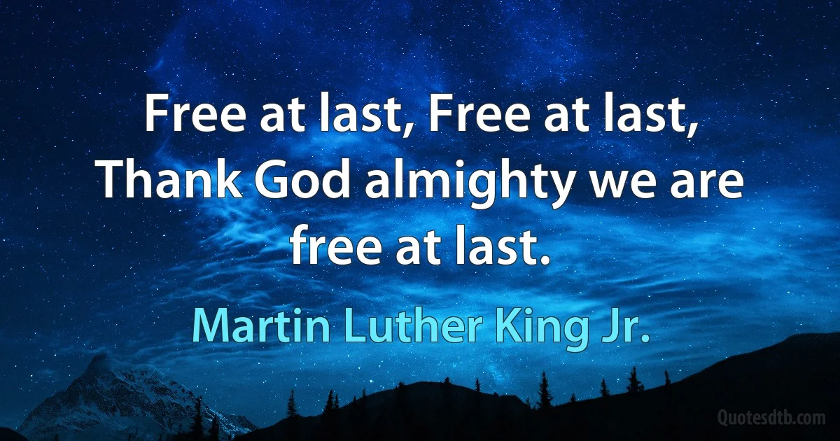 Free at last, Free at last, Thank God almighty we are free at last. (Martin Luther King Jr.)