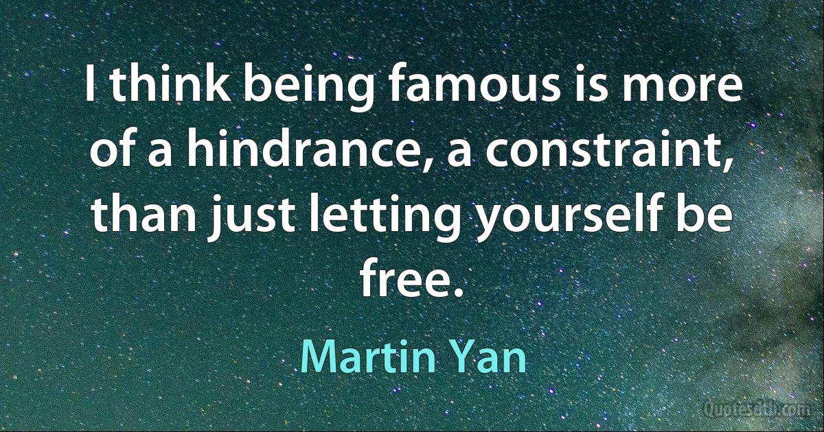 I think being famous is more of a hindrance, a constraint, than just letting yourself be free. (Martin Yan)