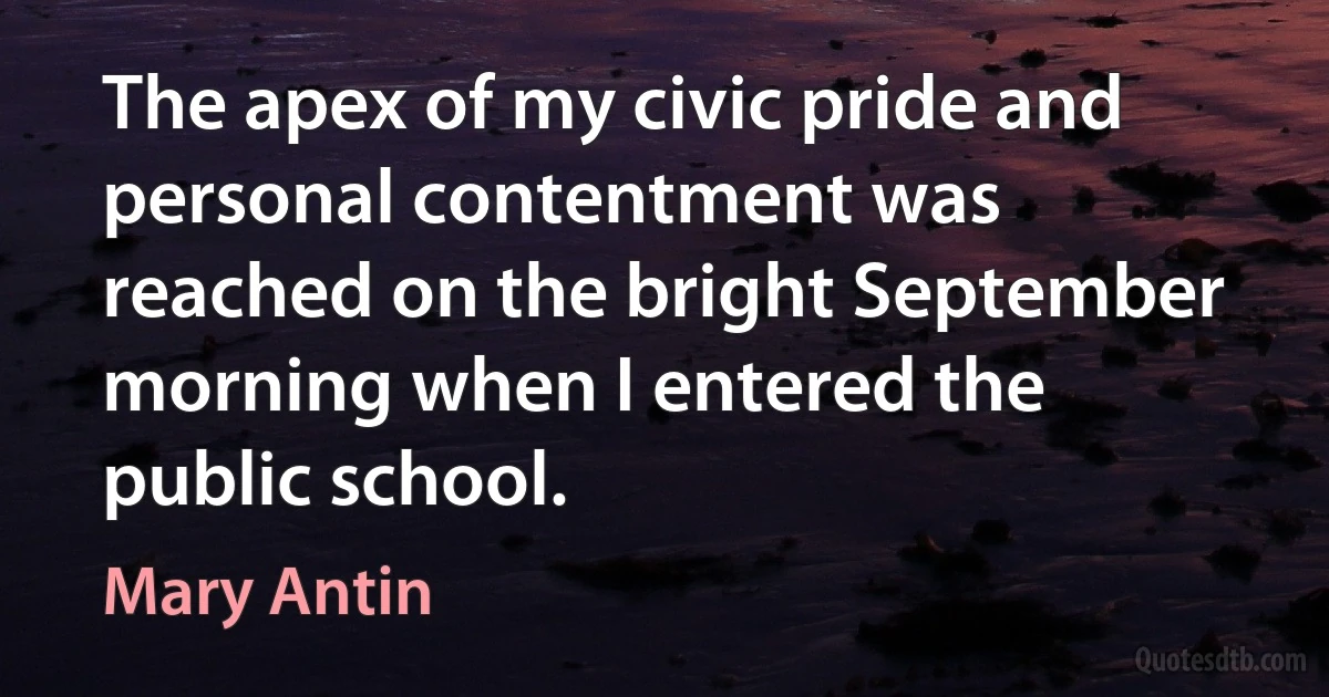 The apex of my civic pride and personal contentment was reached on the bright September morning when I entered the public school. (Mary Antin)