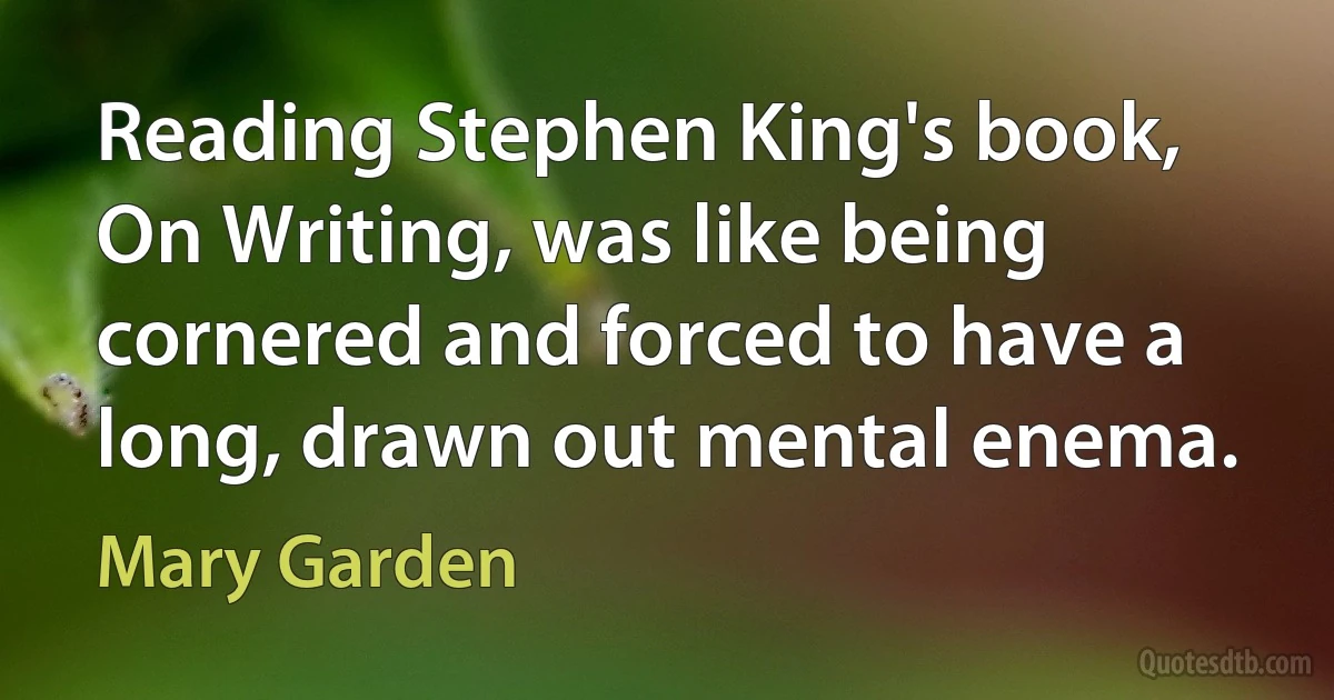 Reading Stephen King's book, On Writing, was like being cornered and forced to have a long, drawn out mental enema. (Mary Garden)