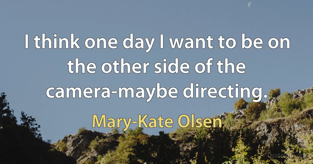 I think one day I want to be on the other side of the camera-maybe directing. (Mary-Kate Olsen)