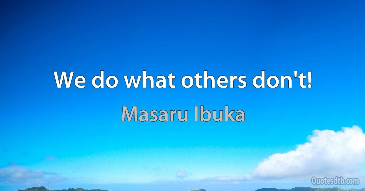 We do what others don't! (Masaru Ibuka)